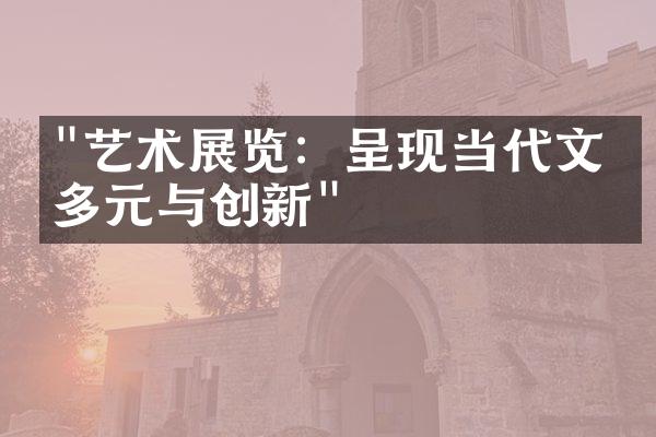 "艺术展览：呈现当代文化多元与创新"