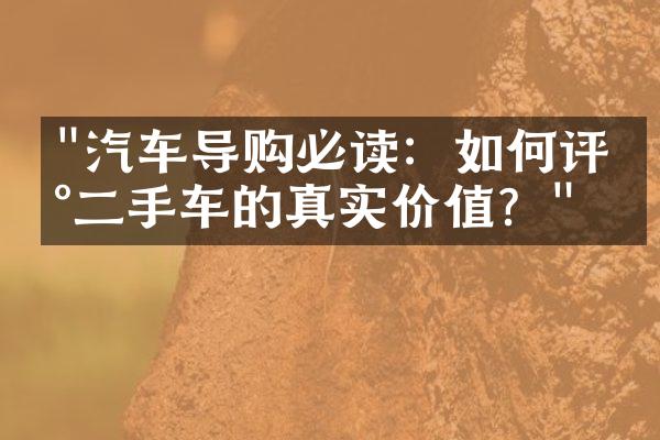 "汽车导购必读：如何评估二手车的真实价值？"