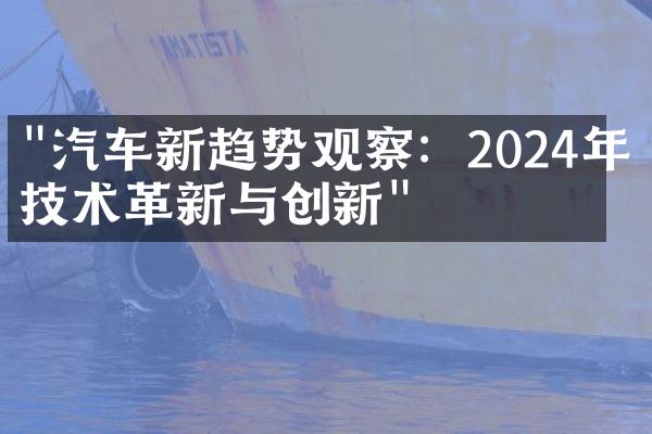 "汽车新趋势观察：2024年的技术革新与创新"