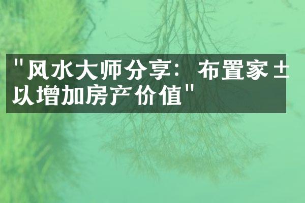 "风水大师分享：布置家居以增加房产价值"