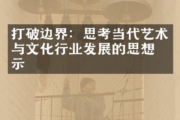 打破边界：思考当代艺术与文化行业发展的思想启示