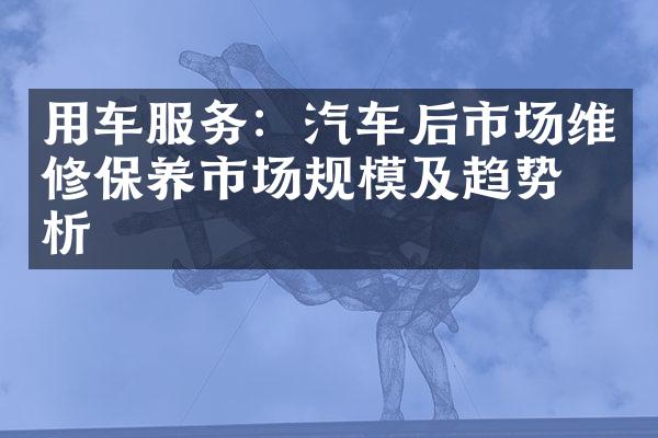 用车服务：汽车后市场维修保养市场规模及趋势分析