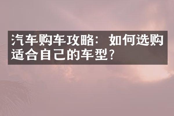 汽车购车攻略：如何选购适合自己的车型？