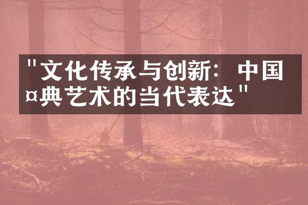 "文化传承与创新：中国古典艺术的当代表达"