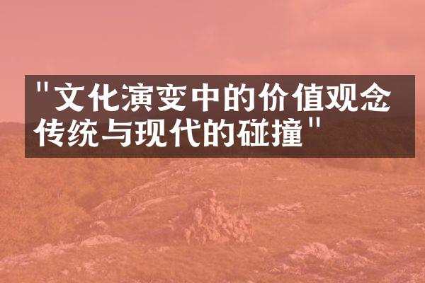 "文化演变中的价值观念：传统与现代的碰撞"