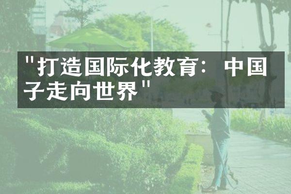 "打造国际化教育：中国学子走向世界"