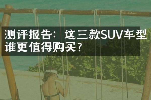 测评报告：这三款SUV车型谁更值得购买？