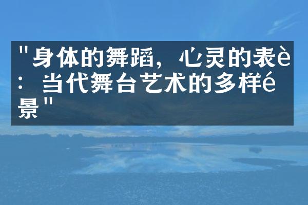 "身体的舞蹈，心灵的表达：当代舞台艺术的多样风景"