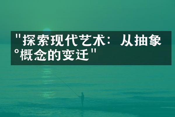 "探索现代艺术：从抽象到概念的变迁"