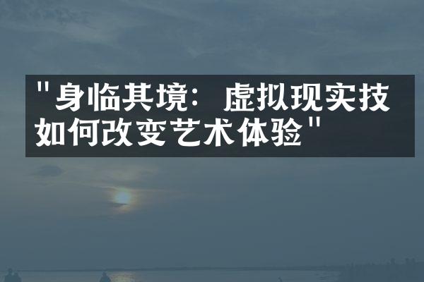 "身临其境：虚拟现实技术如何改变艺术体验"