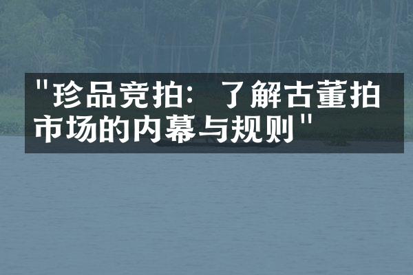 "珍品竞拍：了解古董拍卖市场的内幕与规则"