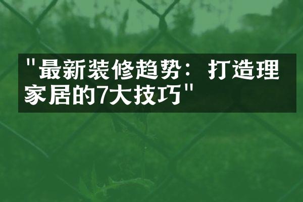 "最新装修趋势：打造理想家居的7大技巧"