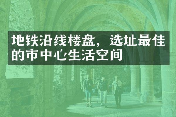 地铁沿线楼盘，选址最佳的市中心生活空间