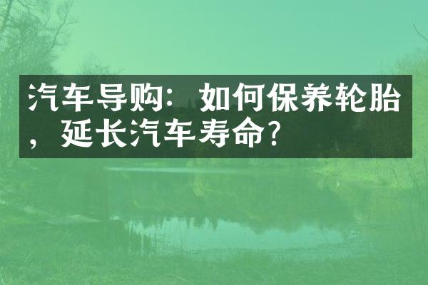 汽车导购：如何保养轮胎，延长汽车寿命？