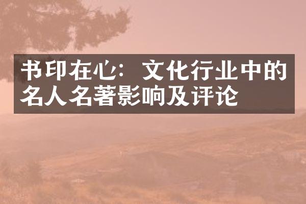 书印在心：文化行业中的名人名著影响及评论