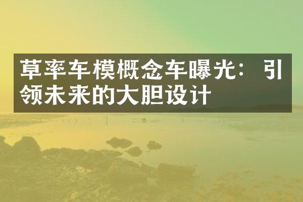 草率车模概念车曝光：引领未来的胆设计