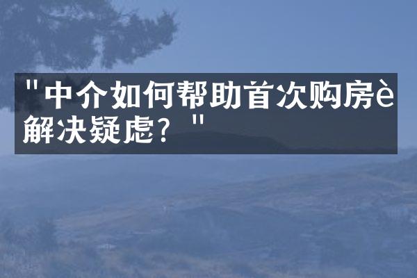 "中介如何帮助首次购房者解决疑虑？"