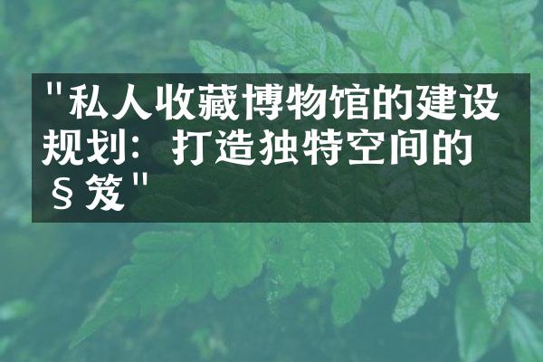 "私人收藏博物馆的建设与规划：打造独特空间的秘笈"