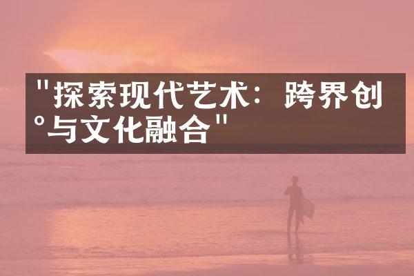 "探索现代艺术：跨界创新与文化融合"