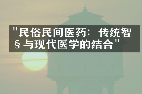 "民俗民间医药：传统智慧与现代医学的结合"