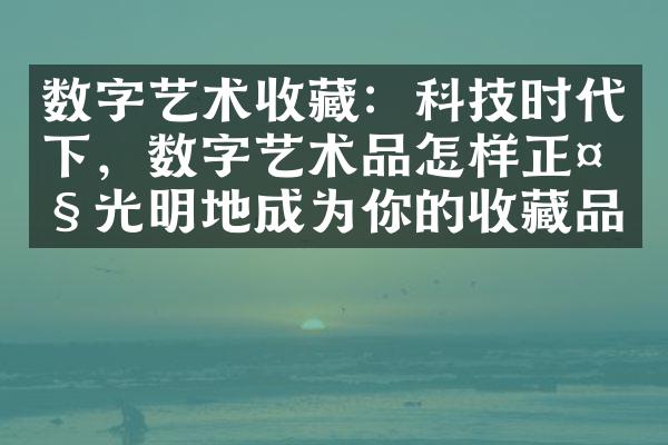 数字艺术收藏：科技时代下，数字艺术品怎样正光明地成为你的收藏品？