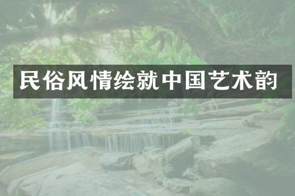 民俗风情绘就中国艺术韵