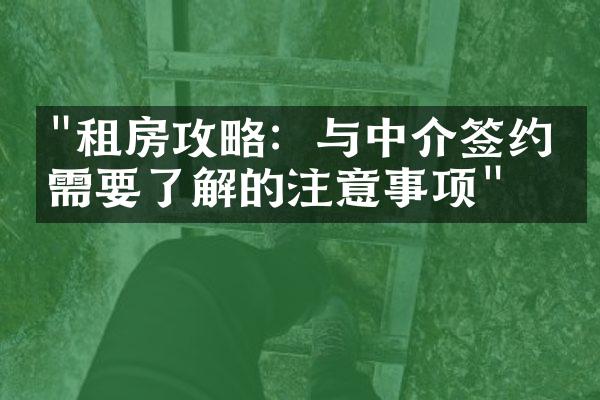 "租房攻略：与中介签约前需要了解的注意事项"