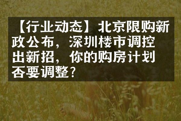 【行业动态】北京限购新政公布，深圳楼市调控又出新招，你的购房计划是否要调整？