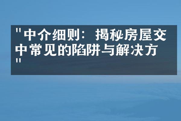 "中介细则：揭秘房屋交易中常见的陷阱与解决方法"