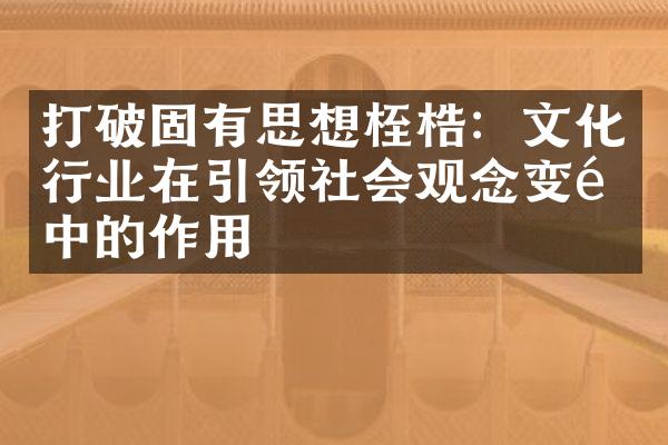 打破固有思想桎梏：文化行业在引领社会观念变革中的作用