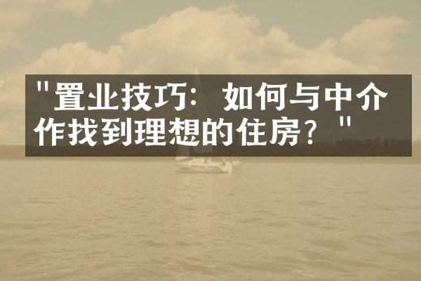 "置业技巧：如何与中介合作找到理想的住房？"