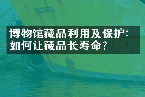 博物馆藏品利用及保护：如何让藏品长寿命？