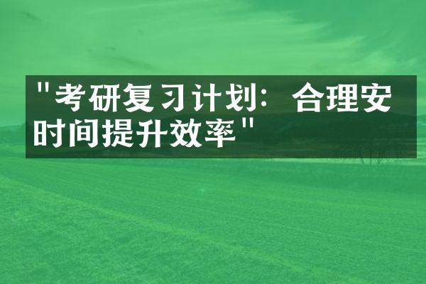 "考研复习计划：合理安排时间提升效率"