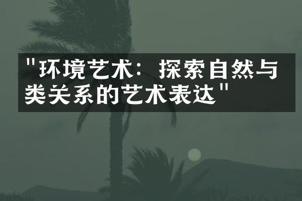 "环境艺术：探索自然与人类关系的艺术表达"