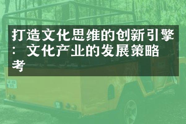 打造文化思维的创新引擎：文化产业的发展策略思考