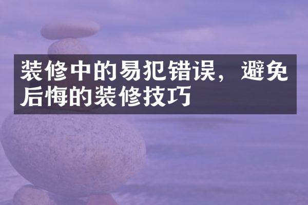 装修中的易犯错误，避免后悔的装修技巧