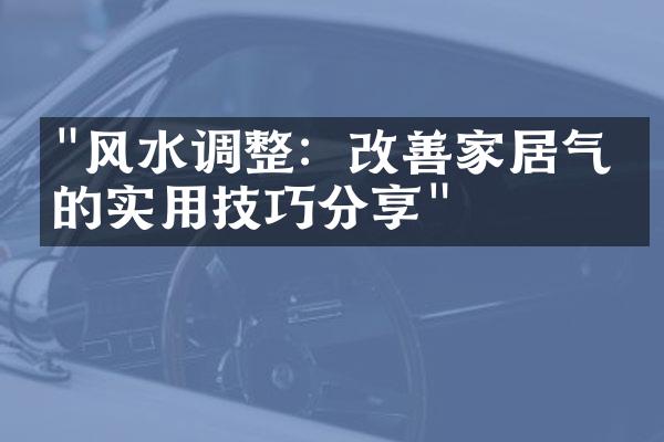 "风水调整：改善家居气场的实用技巧分享"