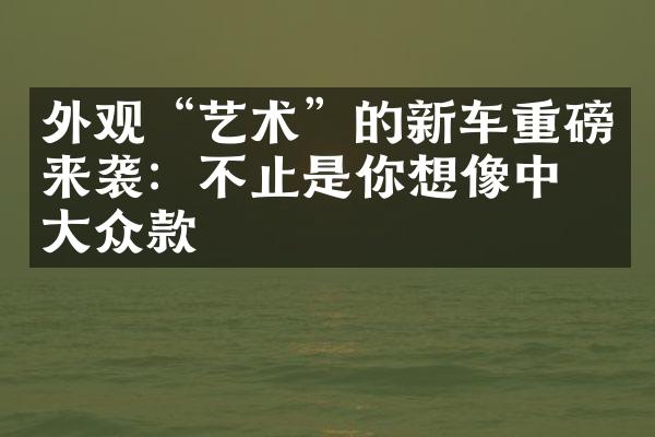 外观“艺术”的新车重磅来袭：不止是你想像中的大众款