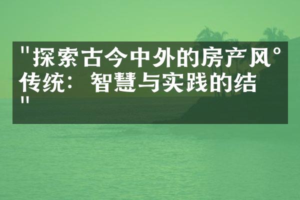 "探索古今中外的房产风水传统：智慧与实践的结合"