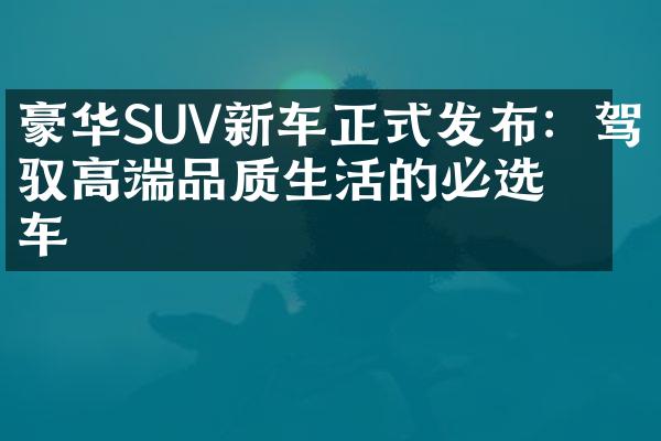 豪华SUV新车正式发布：驾驭高端品质生活的必选之车