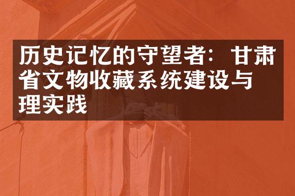 历史记忆的守望者：甘肃省文物收藏系统建设与管理实践