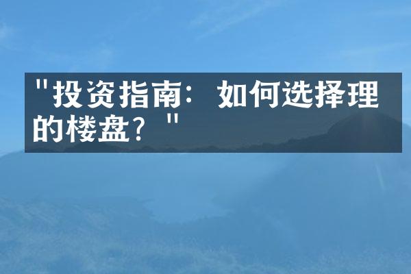 "投资指南：如何选择理想的楼盘？"