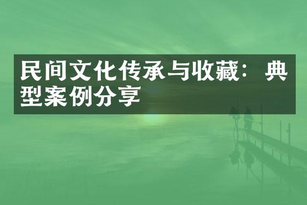 民间文化传承与收藏：典型案例分享