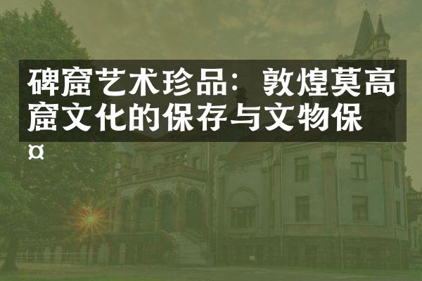 碑窟艺术珍品：敦煌莫高窟文化的保存与文物保护