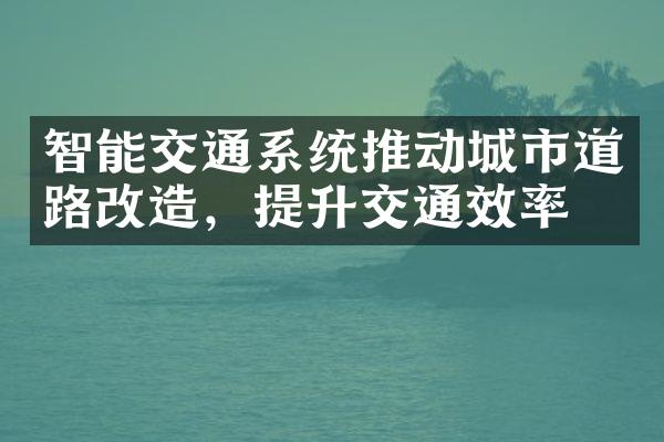 智能交通系统推动城市道路改造，提升交通效率