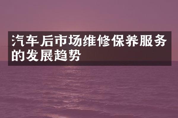 汽车后市场维修保养服务的发展趋势