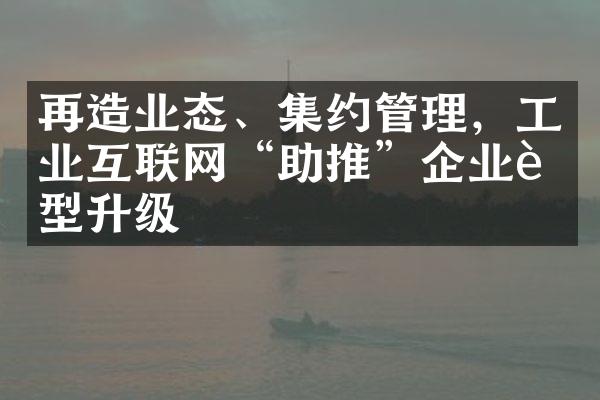 再造业态、集约管理，工业互联网“助推”企业转型升级