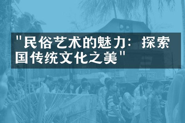 "民俗艺术的魅力：探索中国传统文化之美"