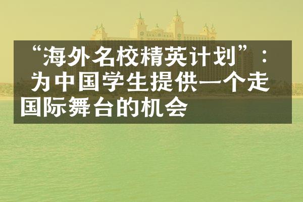 “海外名校精英计划”： 为中国学生提供一个走向国际舞台的机会