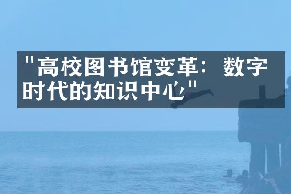 "高校图书馆变革：数字化时代的知识中心"